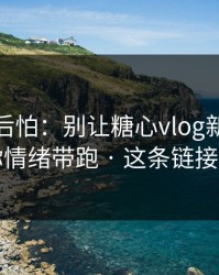 越想越后怕：别让糖心vlog新官方入口把你情绪带跑 · 这条链接最危险