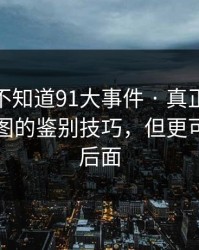 你可能不知道91大事件 · 真正靠的是真假截图的鉴别技巧，但更可怕的在后面