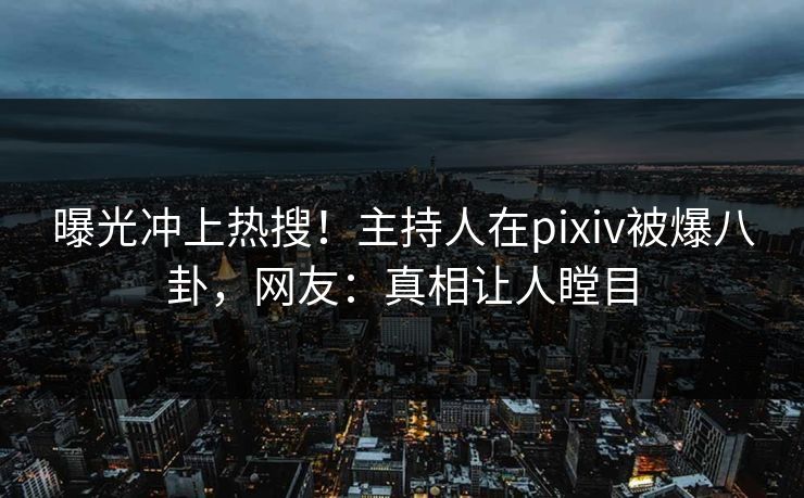 曝光冲上热搜！主持人在pixiv被爆八卦，网友：真相让人瞠目