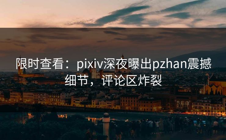 限时查看：pixiv深夜曝出pzhan震撼细节，评论区炸裂