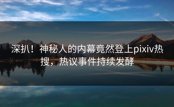 深扒！神秘人的内幕竟然登上pixiv热搜，热议事件持续发酵