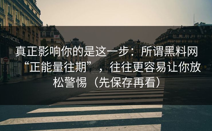 真正影响你的是这一步：所谓黑料网“正能量往期”，往往更容易让你放松警惕（先保存再看）