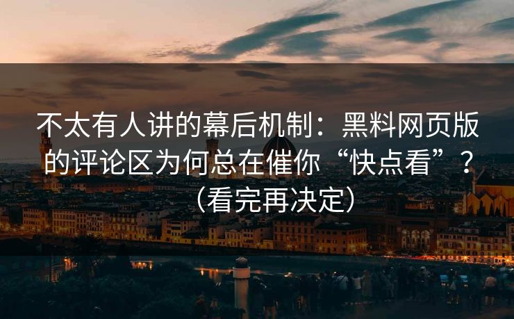 不太有人讲的幕后机制：黑料网页版的评论区为何总在催你“快点看”？（看完再决定）