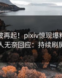 实时风波再起！pixiv惊现爆料，主持人无奈回应：持续刷屏