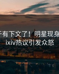 丑闻终于有下文了！明星现身回应，pixiv热议引发众怒