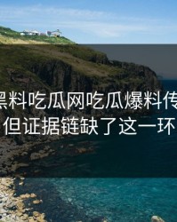 今天：黑料吃瓜网吃瓜爆料传播很猛：但证据链缺了这一环