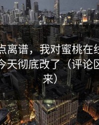 真的有点离谱，我对蜜桃在线观看的偏见，今天彻底改了（评论区会吵起来）