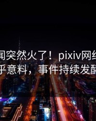 今晨秘闻突然火了！pixiv网红居然出乎意料，事件持续发酵