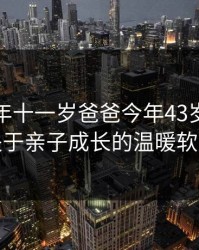 小芳今年十一岁爸爸今年43岁：一个关于亲子成长的温暖软文