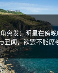 [爆料]海角突发：明星在傍晚时刻被曝曾参与丑闻，欲罢不能席卷全网