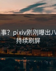 大V又出事？pixiv刚刚曝出八卦内幕，持续刷屏