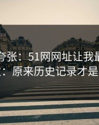 别笑我夸张：51网网址让我最破防的一次：原来历史记录才是核心