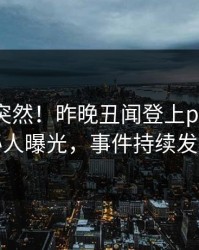 直击太突然！昨晚丑闻登上pixiv，神秘人曝光，事件持续发酵