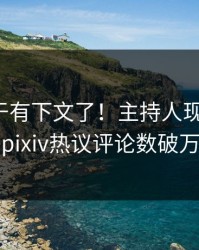 爆料终于有下文了！主持人现身回应，pixiv热议评论数破万
