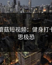 刚刚的蘑菇短视频：健身打卡让我细思极恐