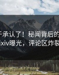 明星终于承认了！秘闻背后的故事在pixiv曝光，评论区炸裂