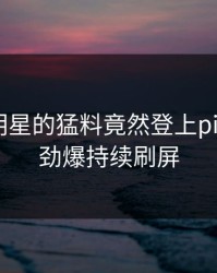 围观！明星的猛料竟然登上pixiv热搜，劲爆持续刷屏