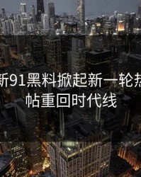 软文：新91黑料掀起新一轮热议，旧帖重回时代线