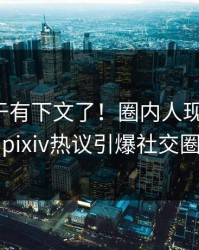 秘闻终于有下文了！圈内人现身回应，pixiv热议引爆社交圈