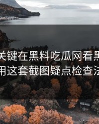 小众却关键在黑料吃瓜网看黑料前先用这套截图疑点检查法