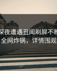 网红在深夜遭遇丑闻刷屏不断，黑料全网炸锅，详情围观