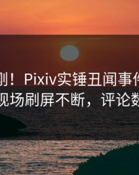本周刚刚！Pixiv实锤丑闻事件，业内人士现场刷屏不断，评论数破万