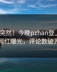探秘太突然！今晚pzhan登上pixiv，网红曝光，评论数破万
