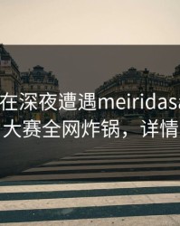 神秘人在深夜遭遇meiridasai愤怒，每日大赛全网炸锅，详情围观