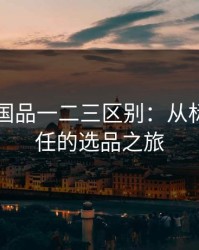96精产国品一二三区别：从标签到信任的选品之旅