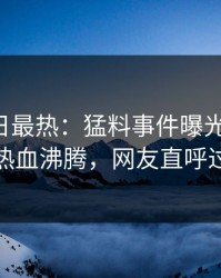 Pixiv今日最热：猛料事件曝光，大V现场热血沸腾，网友直呼过瘾