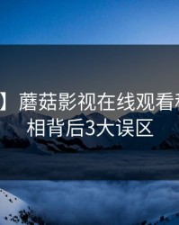 【独家】蘑菇影视在线观看科普：真相背后3大误区