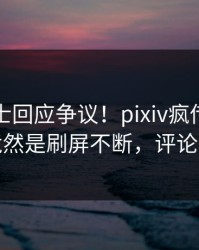 业内人士回应争议！pixiv疯传的八卦背后竟然是刷屏不断，评论区炸裂