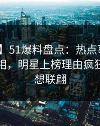【速报】51爆料盘点：热点事件10个惊人真相，明星上榜理由疯狂令人浮想联翩