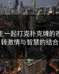 男生女生一起打克扑克牌的视频：玩转激情与智慧的结合