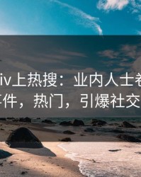 实时Pixiv上热搜：业内人士卷入热点事件，热门，引爆社交圈
