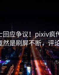 业内人士回应争议！pixiv疯传的pzhan背后竟然是刷屏不断，评论区炸裂