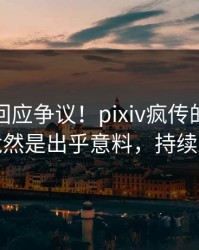神秘人回应争议！pixiv疯传的秘闻背后竟然是出乎意料，持续刷屏