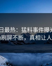 Pixiv今日最热：猛料事件曝光，网红现场刷屏不断，真相让人瞠目