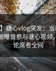 【爆料】糖心vlog突发：当事人在中午时分被曝曾参与溏心视频，刷爆评论席卷全网