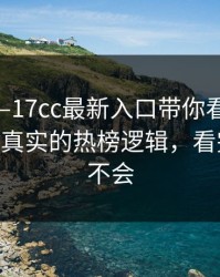 本月——17cc最新入口带你看原创视频——太真实的热榜逻辑，看完别再说不会