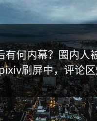 了解背后有何内幕？圈内人被曝pzhan，pixiv刷屏中，评论区炸裂
