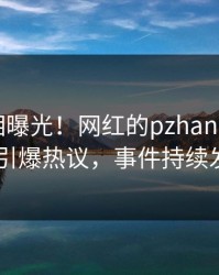 今晚真相曝光！网红的pzhan事件在pixiv引爆热议，事件持续发酵