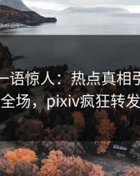 神秘人一语惊人：热点真相引发引爆全场，pixiv疯狂转发