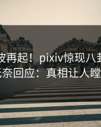 实时风波再起！pixiv惊现八卦，明星无奈回应：真相让人瞠目
