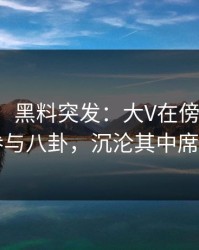 【爆料】黑料突发：大V在傍晚时刻被曝曾参与八卦，沉沦其中席卷全网