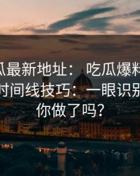 黑料吃瓜最新地址： 吃瓜爆料： 最被低估的时间线技巧：一眼识别这一步你做了吗？