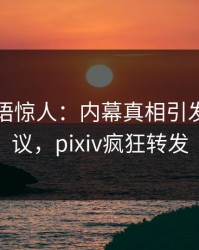 网红一语惊人：内幕真相引发全网热议，pixiv疯狂转发