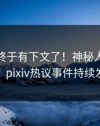 pzhan终于有下文了！神秘人现身回应，pixiv热议事件持续发酵