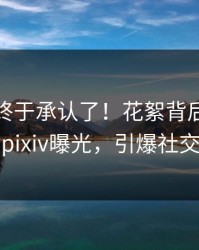 主持人终于承认了！花絮背后的故事在pixiv曝光，引爆社交圈