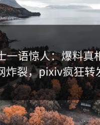 业内人士一语惊人：爆料真相引发全网炸裂，pixiv疯狂转发
